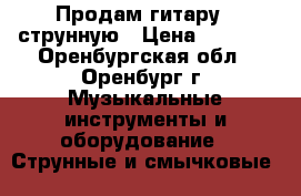 Продам гитару 6 струнную › Цена ­ 2 000 - Оренбургская обл., Оренбург г. Музыкальные инструменты и оборудование » Струнные и смычковые   